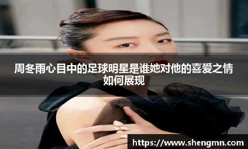 周冬雨心目中的足球明星是谁她对他的喜爱之情如何展现